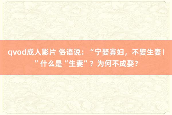 qvod成人影片 俗语说：“宁娶寡妇，不娶生妻！”什么是“生妻”？为何不成娶？