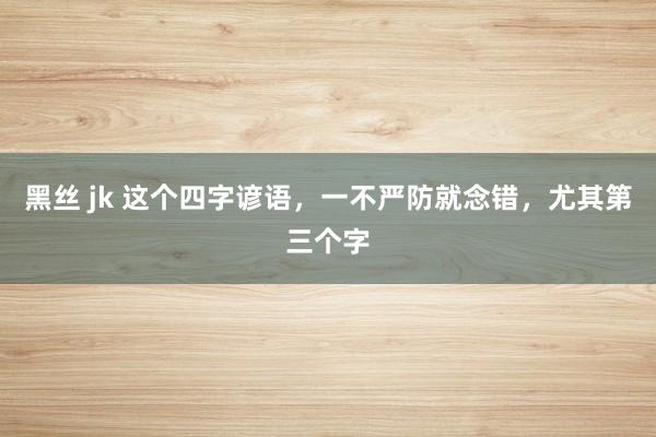 黑丝 jk 这个四字谚语，一不严防就念错，尤其第三个字