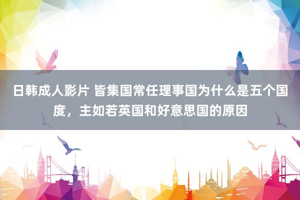 日韩成人影片 皆集国常任理事国为什么是五个国度，主如若英国和好意思国的原因