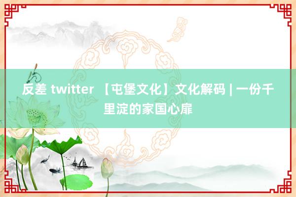 反差 twitter 【屯堡文化】文化解码 | 一份千里淀的家国心扉