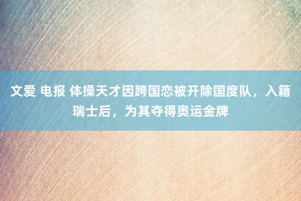 文爱 电报 体操天才因跨国恋被开除国度队，入籍瑞士后，为其夺得奥运金牌