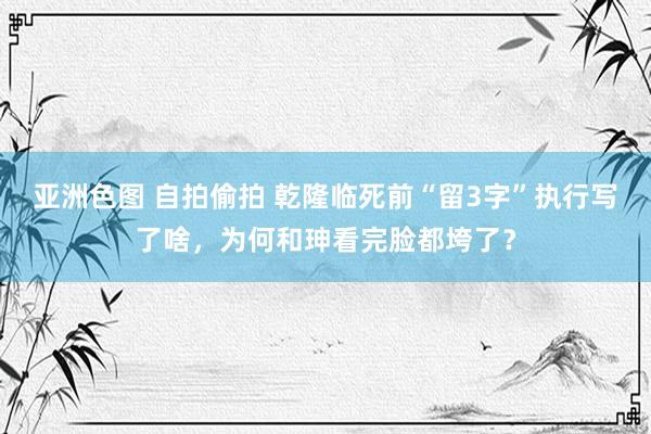 亚洲色图 自拍偷拍 乾隆临死前“留3字”执行写了啥，为何和珅看完脸都垮了？