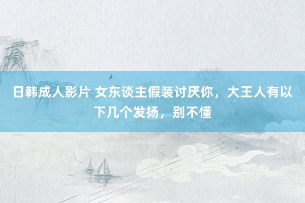 日韩成人影片 女东谈主假装讨厌你，大王人有以下几个发扬，别不懂