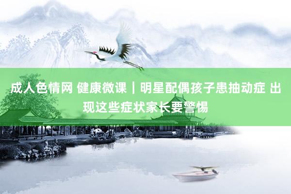 成人色情网 健康微课｜明星配偶孩子患抽动症 出现这些症状家长要警惕