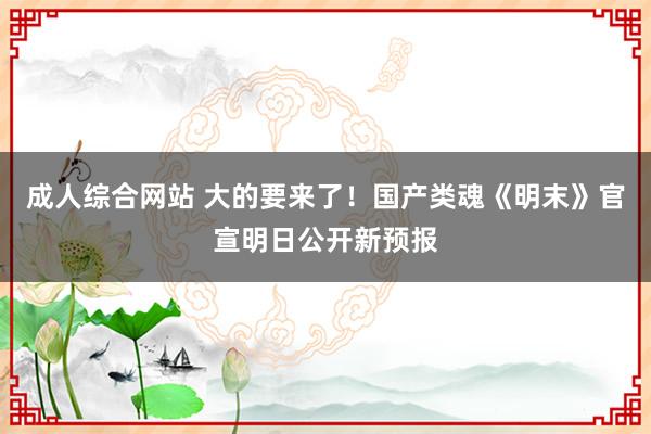成人综合网站 大的要来了！国产类魂《明末》官宣明日公开新预报