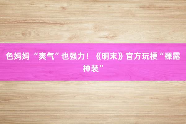 色妈妈 “爽气”也强力！《明末》官方玩梗“裸露神装”