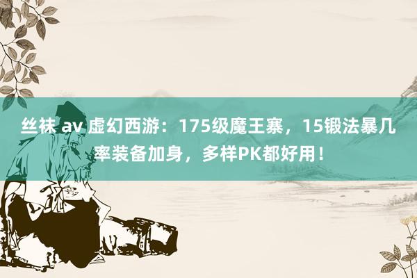 丝袜 av 虚幻西游：175级魔王寨，15锻法暴几率装备加身，多样PK都好用！