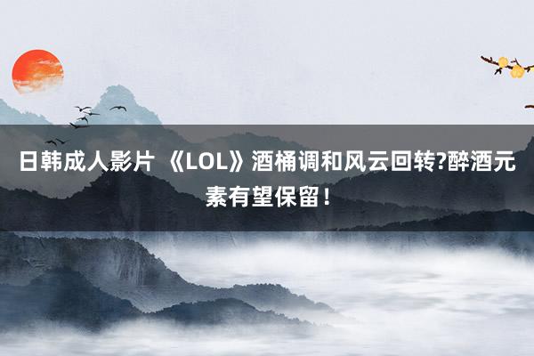 日韩成人影片 《LOL》酒桶调和风云回转?醉酒元素有望保留！