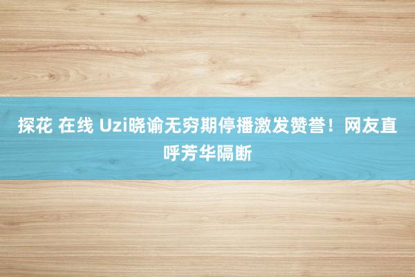 探花 在线 Uzi晓谕无穷期停播激发赞誉！网友直呼芳华隔断