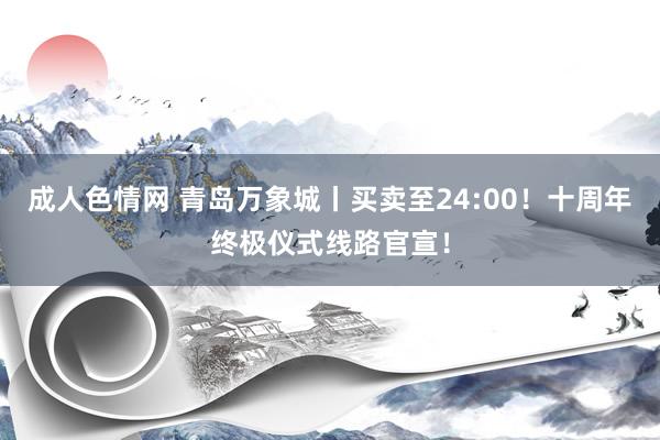 成人色情网 青岛万象城丨买卖至24:00！十周年终极仪式线路官宣！
