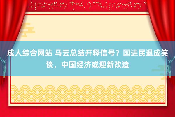 成人综合网站 马云总结开释信号？国进民退成笑谈，中国经济或迎新改造