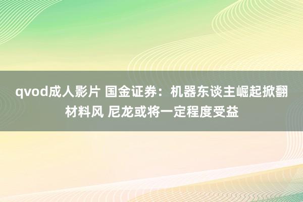 qvod成人影片 国金证券：机器东谈主崛起掀翻材料风 尼龙或将一定程度受益