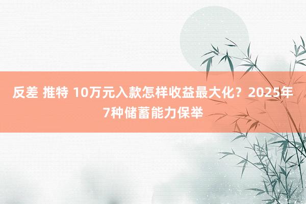 反差 推特 10万元入款怎样收益最大化？2025年7种储蓄能力保举
