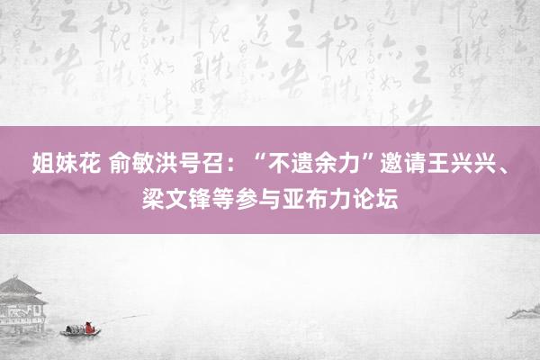 姐妹花 俞敏洪号召：“不遗余力”邀请王兴兴、梁文锋等参与亚布力论坛