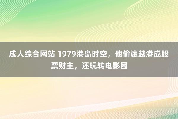 成人综合网站 1979港岛时空，他偷渡越港成股票财主，还玩转电影圈