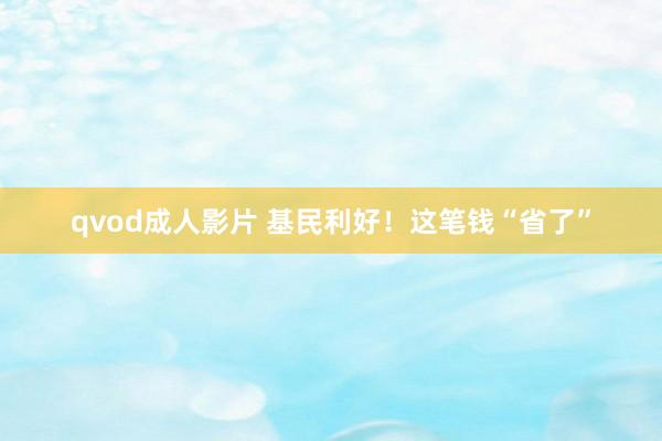 qvod成人影片 基民利好！这笔钱“省了”