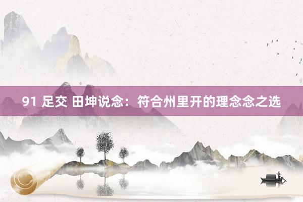 91 足交 田坤说念：符合州里开的理念念之选
