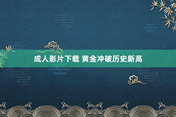 成人影片下载 黄金冲破历史新高