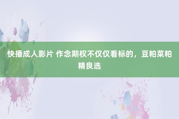 快播成人影片 作念期权不仅仅看标的，豆粕菜粕精良选