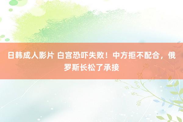 日韩成人影片 白宫恐吓失败！中方拒不配合，俄罗斯长松了承接