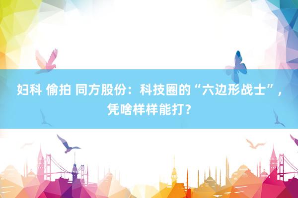 妇科 偷拍 同方股份：科技圈的“六边形战士”，凭啥样样能打？