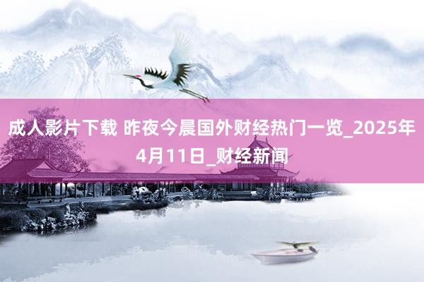 成人影片下载 昨夜今晨国外财经热门一览_2025年4月11日_财经新闻