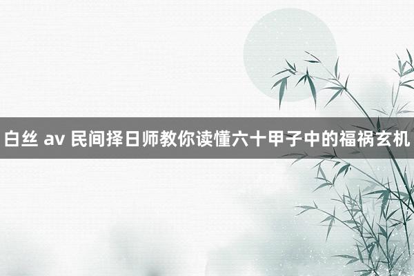 白丝 av 民间择日师教你读懂六十甲子中的福祸玄机