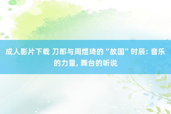 成人影片下载 刀郎与周煜琦的“故国”时辰: 音乐的力量， 舞台的听说