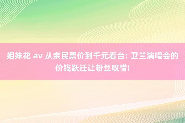 姐妹花 av 从亲民票价到千元看台: 卫兰演唱会的价钱跃迁让粉丝叹惜!