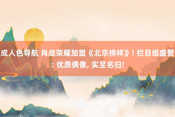 成人色导航 肖战荣耀加盟《北京榜样》! 栏目组盛赞: 优质偶像， 实至名归!