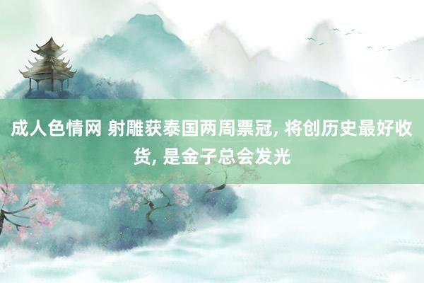 成人色情网 射雕获泰国两周票冠， 将创历史最好收货， 是金子总会发光