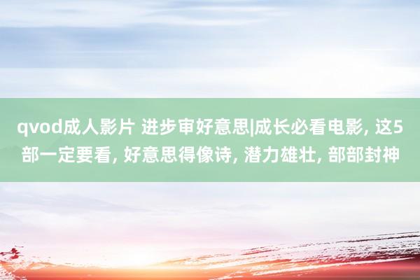 qvod成人影片 进步审好意思|成长必看电影， 这5部一定要看， 好意思得像诗， 潜力雄壮， 部部封神