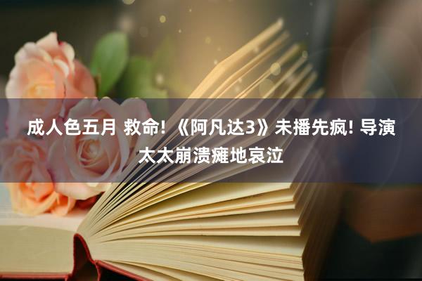 成人色五月 救命! 《阿凡达3》未播先疯! 导演太太崩溃瘫地哀泣