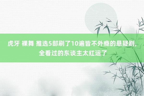 虎牙 裸舞 推选5部刷了10遍皆不外瘾的悬疑剧， 全看过的东谈主太红运了