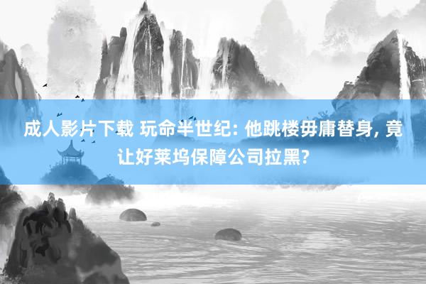 成人影片下载 玩命半世纪: 他跳楼毋庸替身， 竟让好莱坞保障公司拉黑?