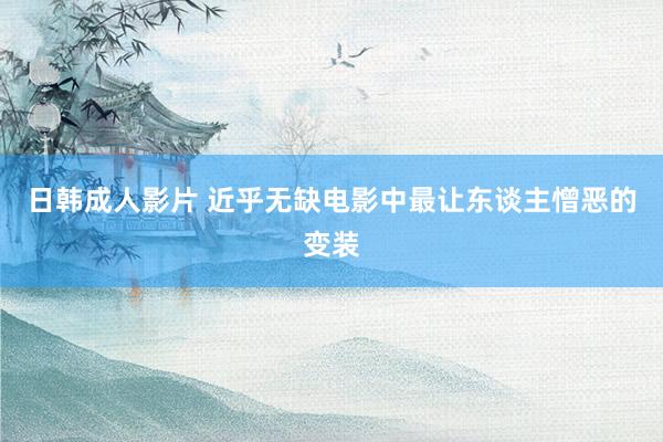 日韩成人影片 近乎无缺电影中最让东谈主憎恶的变装