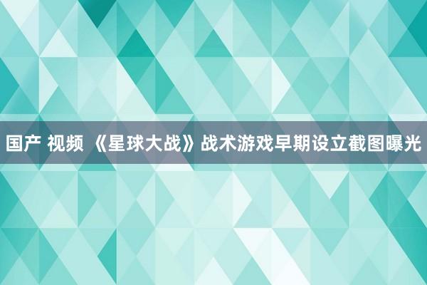 国产 视频 《星球大战》战术游戏早期设立截图曝光