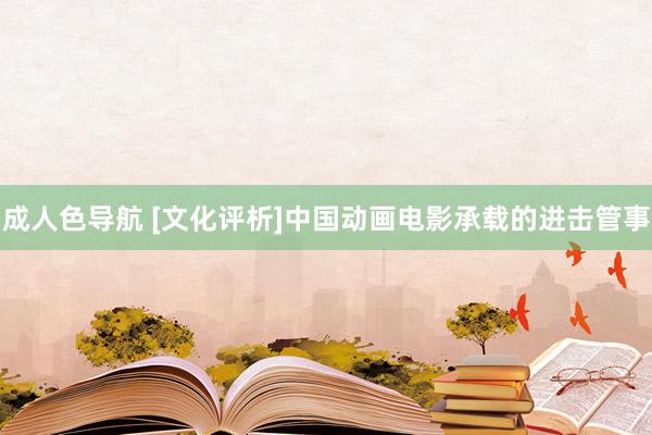 成人色导航 [文化评析]中国动画电影承载的进击管事