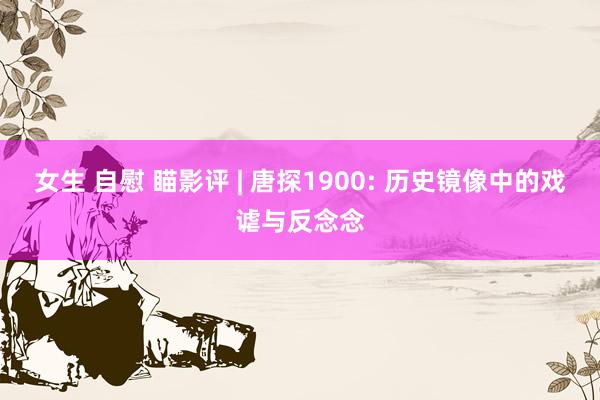 女生 自慰 瞄影评 | 唐探1900: 历史镜像中的戏谑与反念念