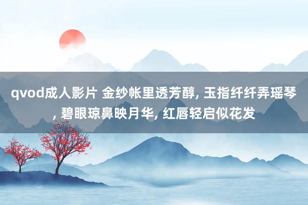 qvod成人影片 金纱帐里透芳醇， 玉指纤纤弄瑶琴， 碧眼琼鼻映月华， 红唇轻启似花发