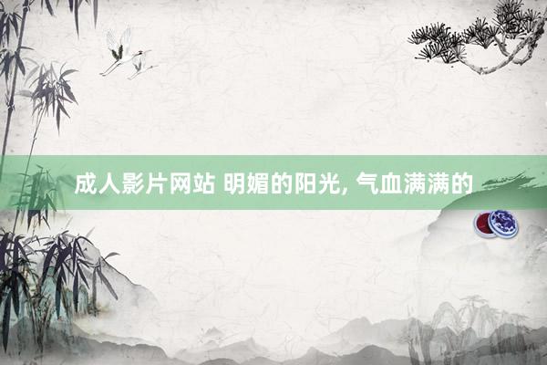 成人影片网站 明媚的阳光， 气血满满的