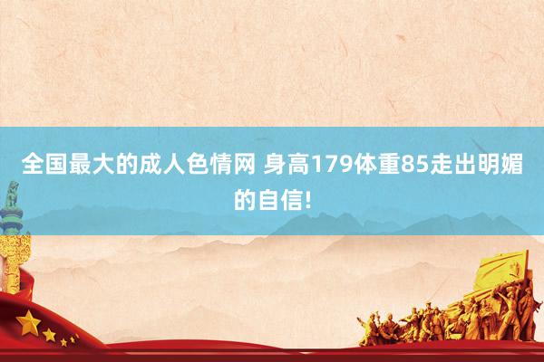 全国最大的成人色情网 身高179体重85走出明媚的自信!