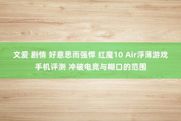 文爱 剧情 好意思而强悍 红魔10 Air浮薄游戏手机评测 冲破电竞与糊口的范围