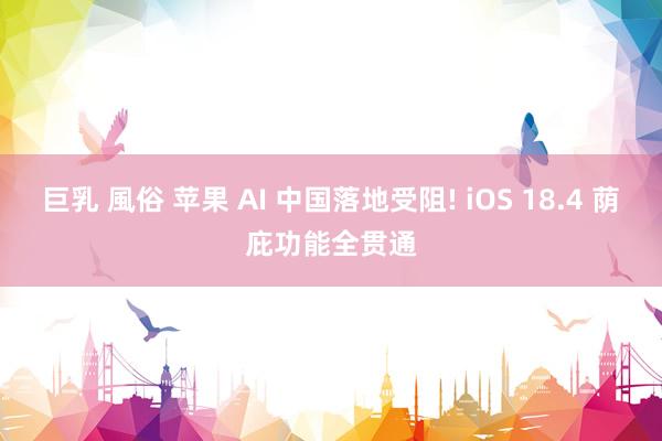 巨乳 風俗 苹果 AI 中国落地受阻! iOS 18.4 荫庇功能全贯通