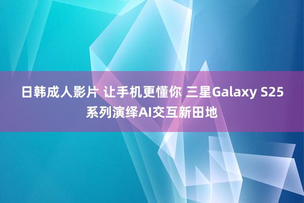 日韩成人影片 让手机更懂你 三星Galaxy S25系列演绎AI交互新田地