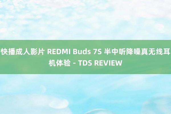 快播成人影片 REDMI Buds 7S 半中听降噪真无线耳机体验 - TDS REVIEW
