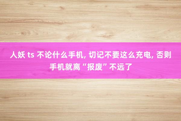 人妖 ts 不论什么手机， 切记不要这么充电， 否则手机就离“报废”不远了
