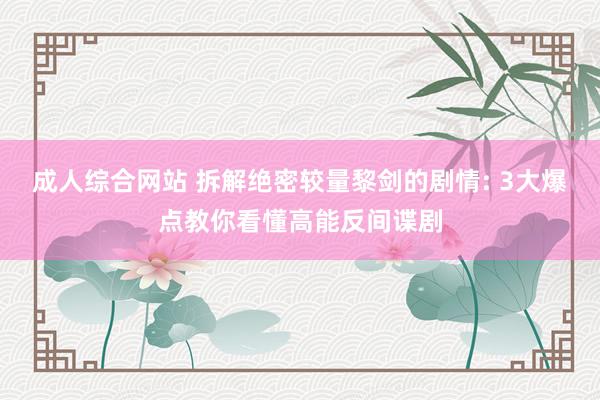 成人综合网站 拆解绝密较量黎剑的剧情: 3大爆点教你看懂高能反间谍剧