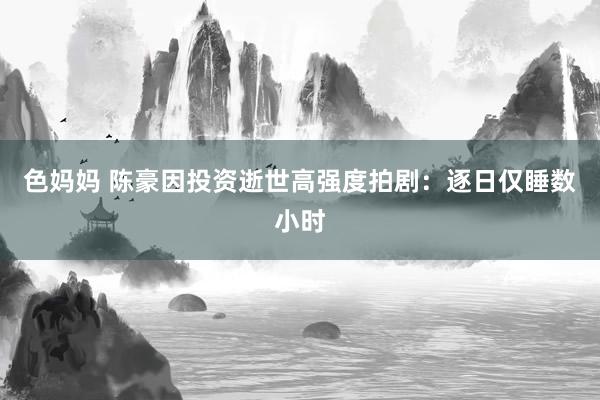 色妈妈 陈豪因投资逝世高强度拍剧：逐日仅睡数小时