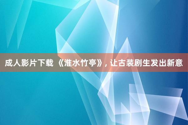 成人影片下载 《淮水竹亭》， 让古装剧生发出新意